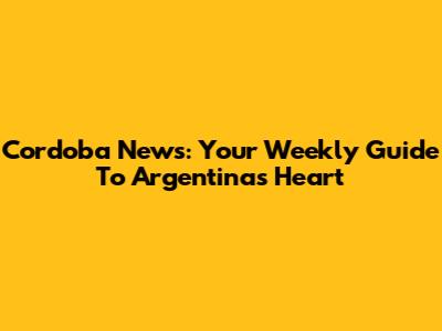 Cordoba News: Your Weekly Guide To Argentina's Heart