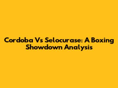 Cordoba Vs Selocurase: A Boxing Showdown Analysis
