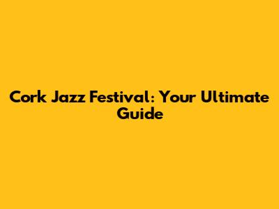 Cork Jazz Festival: Your Ultimate Guide