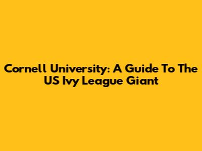 Cornell University: A Guide To The US Ivy League Giant