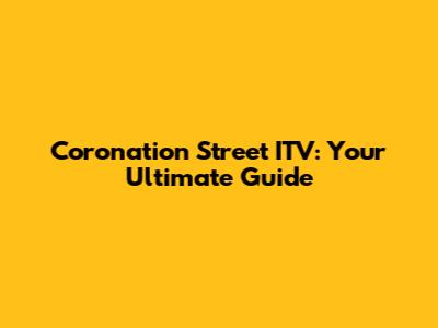 Coronation Street ITV: Your Ultimate Guide