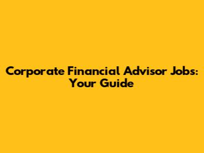 Corporate Financial Advisor Jobs: Your Guide