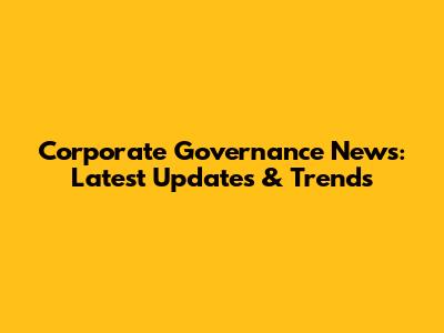 Corporate Governance News: Latest Updates & Trends
