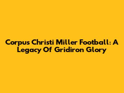 Corpus Christi Miller Football: A Legacy Of Gridiron Glory