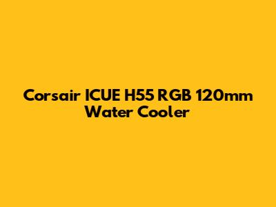 Corsair ICUE H55 RGB 120mm Water Cooler