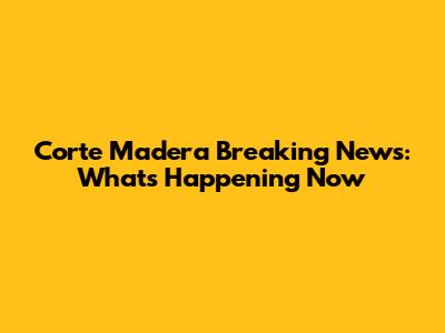Corte Madera Breaking News: What's Happening Now