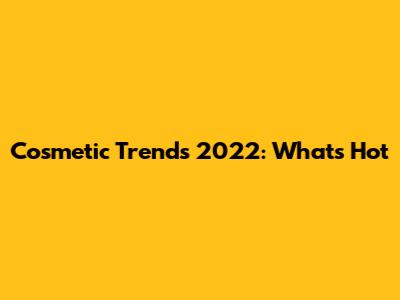 Cosmetic Trends 2022: What's Hot