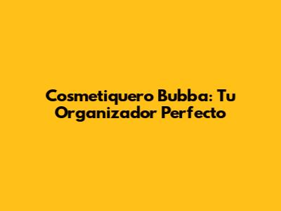 Cosmetiquero Bubba: Tu Organizador Perfecto