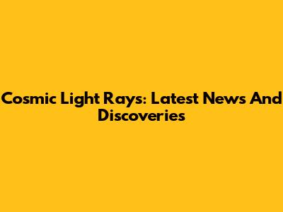 Cosmic Light Rays: Latest News And Discoveries