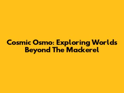 Cosmic Osmo: Exploring Worlds Beyond The Mackerel