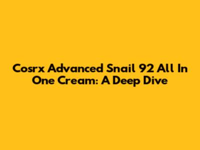 Cosrx Advanced Snail 92 All In One Cream: A Deep Dive