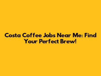Costa Coffee Jobs Near Me: Find Your Perfect Brew!