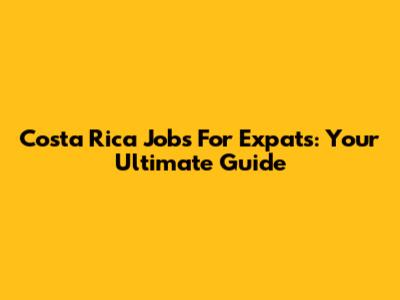 Costa Rica Jobs For Expats: Your Ultimate Guide