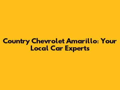 Country Chevrolet Amarillo: Your Local Car Experts