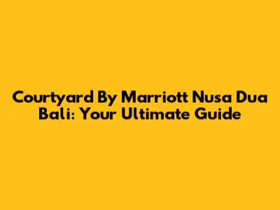 Courtyard By Marriott Nusa Dua Bali: Your Ultimate Guide