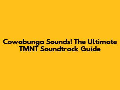 Cowabunga Sounds! The Ultimate TMNT Soundtrack Guide