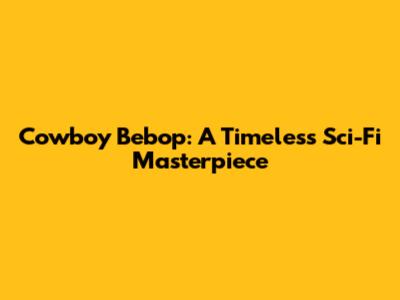 Cowboy Bebop: A Timeless Sci-Fi Masterpiece
