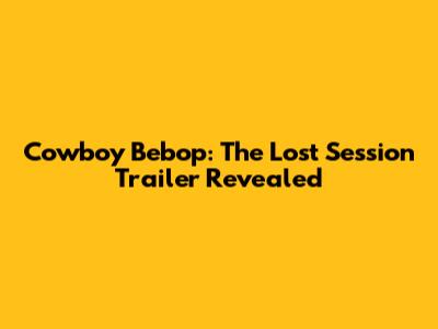 Cowboy Bebop: The Lost Session Trailer Revealed