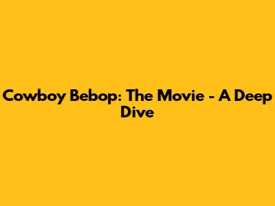 Cowboy Bebop: The Movie - A Deep Dive
