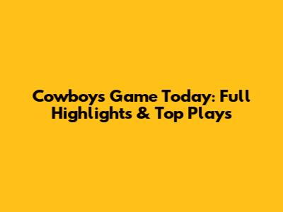 Cowboys Game Today: Full Highlights & Top Plays