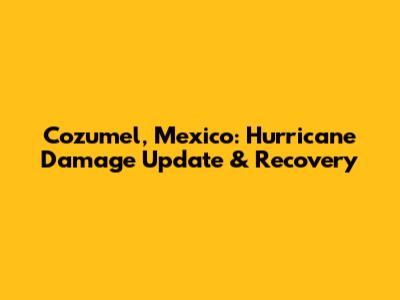 Cozumel, Mexico: Hurricane Damage Update & Recovery