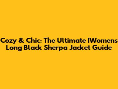 Cozy & Chic: The Ultimate IWomen's Long Black Sherpa Jacket Guide