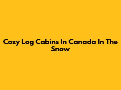 Cozy Log Cabins In Canada In The Snow
