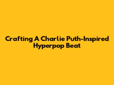 Crafting A Charlie Puth-Inspired Hyperpop Beat