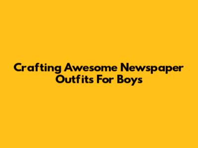 Crafting Awesome Newspaper Outfits For Boys
