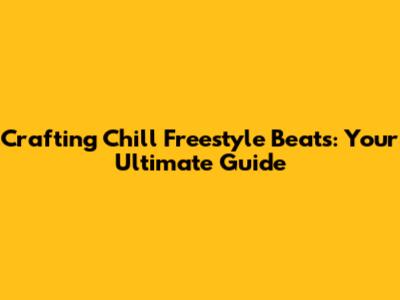 Crafting Chill Freestyle Beats: Your Ultimate Guide