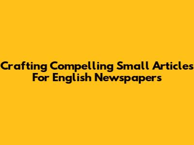 Crafting Compelling Small Articles For English Newspapers