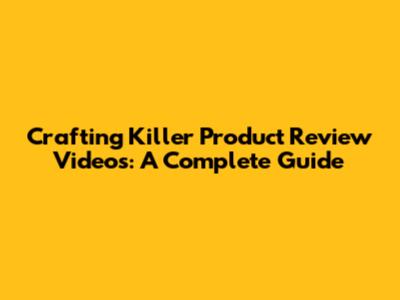 Crafting Killer Product Review Videos: A Complete Guide