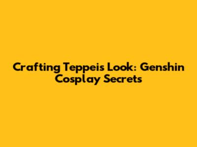 Crafting Teppei's Look: Genshin Cosplay Secrets