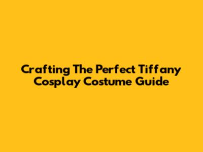Crafting The Perfect Tiffany Cosplay Costume Guide