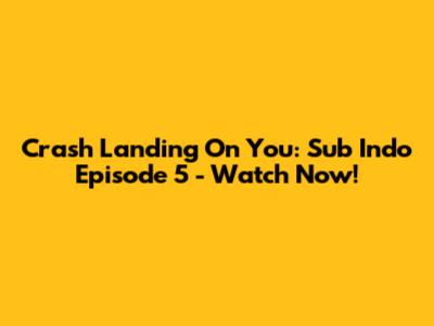 Crash Landing On You: Sub Indo Episode 5 - Watch Now!