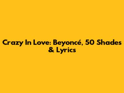 Crazy In Love: Beyoncé, 50 Shades & Lyrics