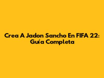 Crea A Jadon Sancho En FIFA 22: Guía Completa