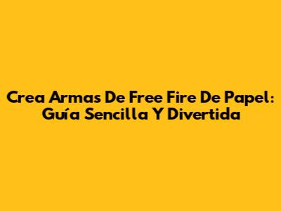 Crea Armas De Free Fire De Papel: Guía Sencilla Y Divertida