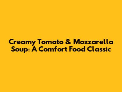 Creamy Tomato & Mozzarella Soup: A Comfort Food Classic