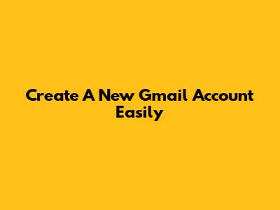 Create A New Gmail Account Easily