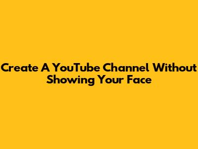 Create A YouTube Channel Without Showing Your Face