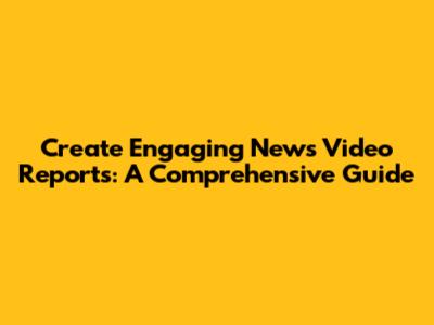 Create Engaging News Video Reports: A Comprehensive Guide