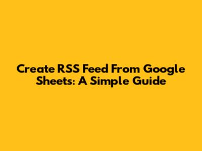 Create RSS Feed From Google Sheets: A Simple Guide