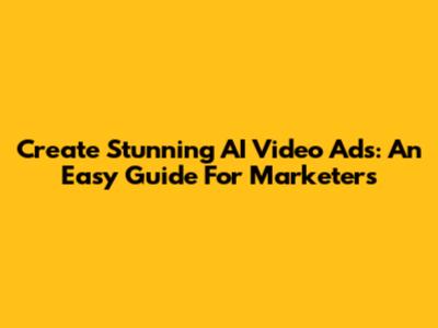 Create Stunning AI Video Ads: An Easy Guide For Marketers