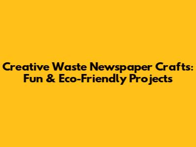 Creative Waste Newspaper Crafts: Fun & Eco-Friendly Projects