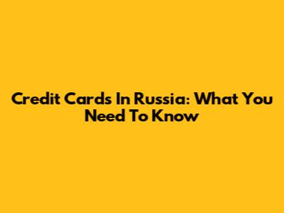 Credit Cards In Russia: What You Need To Know