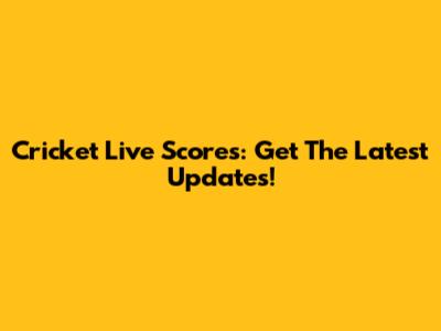 Cricket Live Scores: Get The Latest Updates!