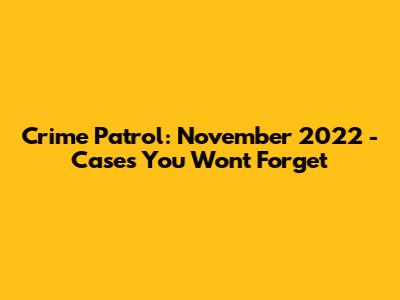 Crime Patrol: November 2022 - Cases You Won't Forget