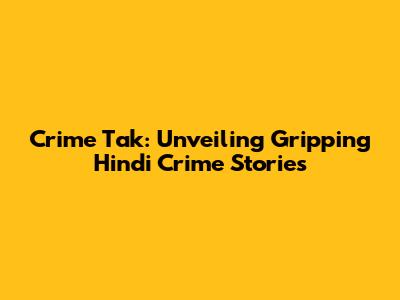 Crime Tak: Unveiling Gripping Hindi Crime Stories