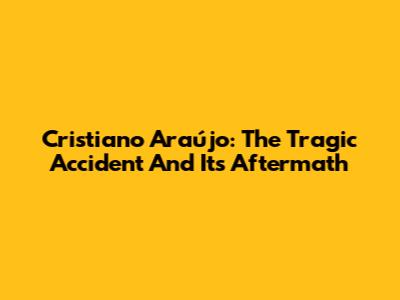 Cristiano Araújo: The Tragic Accident And Its Aftermath